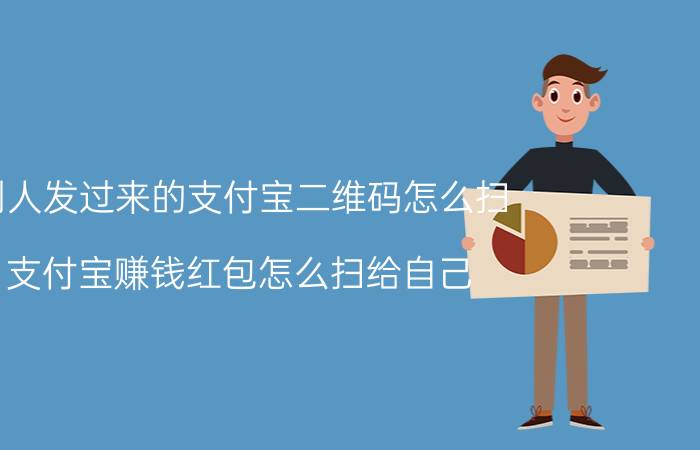 别人发过来的支付宝二维码怎么扫 支付宝赚钱红包怎么扫给自己？